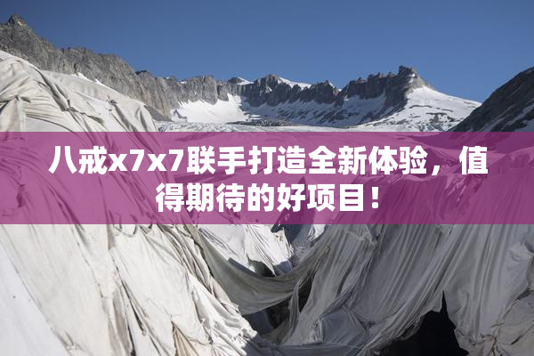 八戒x7x7联手打造全新体验，值得期待的好项目！