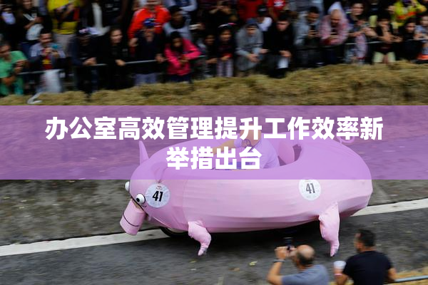 办公室高效管理提升工作效率新举措出台