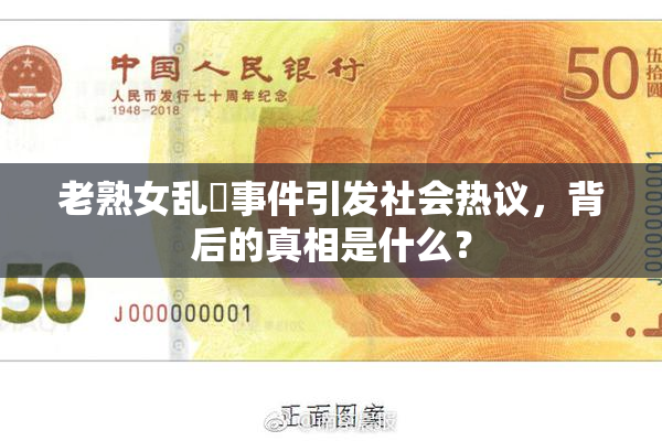 老熟女乱婬事件引发社会热议，背后的真相是什么？