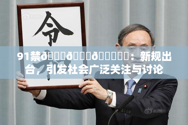 91禁🍆🍑🔞❌‌：新规出台，引发社会广泛关注与讨论