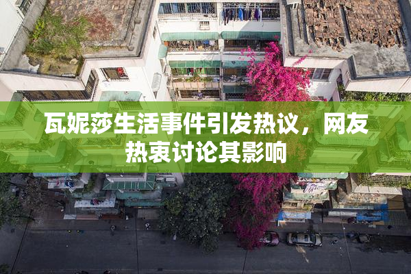 瓦妮莎生活事件引发热议，网友热衷讨论其影响