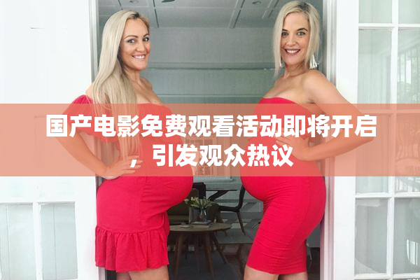 国产电影免费观看活动即将开启，引发观众热议