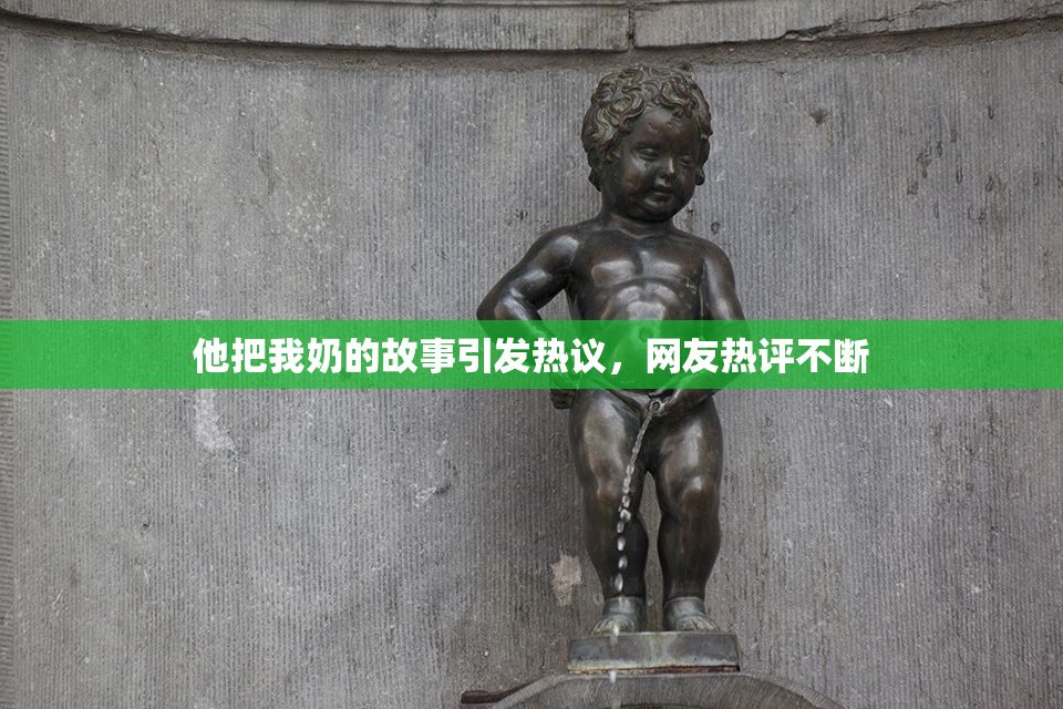 他把我奶的故事引发热议，网友热评不断