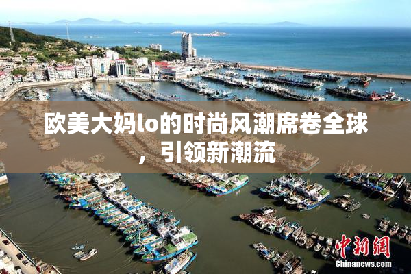欧美大妈lo的时尚风潮席卷全球，引领新潮流