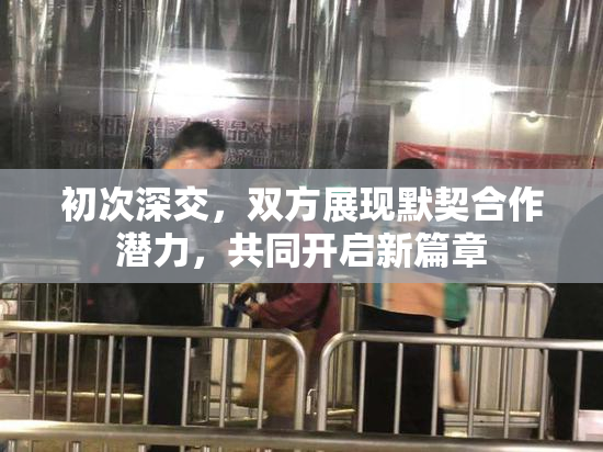 初次深交，双方展现默契合作潜力，共同开启新篇章