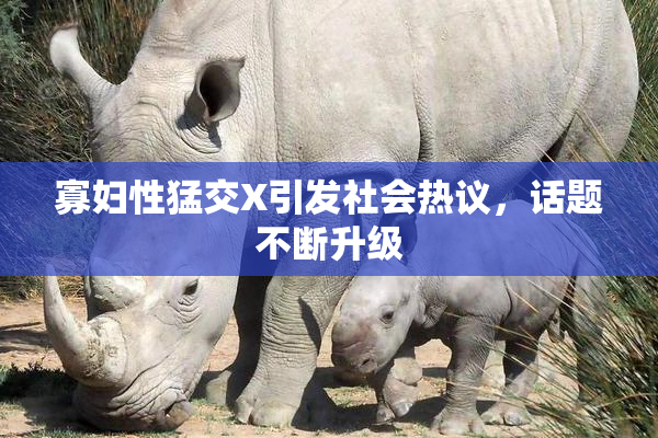 寡妇性猛交X引发社会热议，话题不断升级