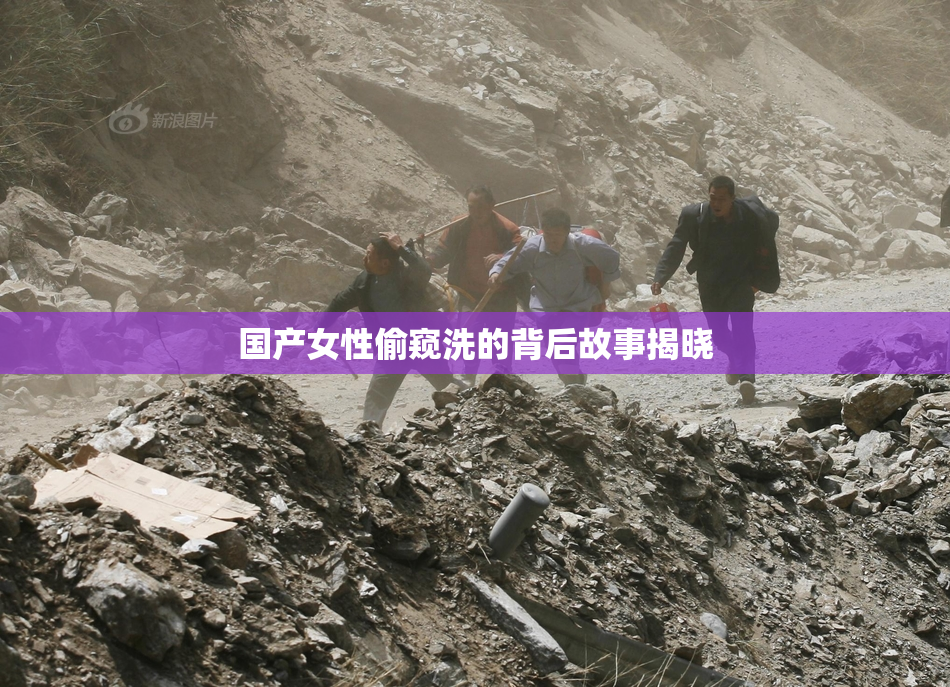 国产女性偷窥洗的背后故事揭晓