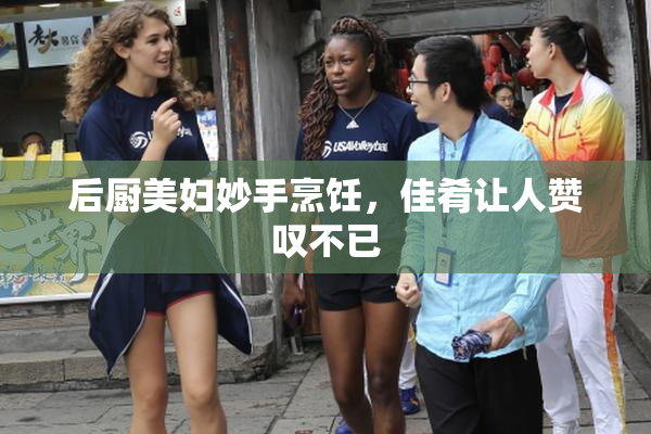 后厨美妇妙手烹饪，佳肴让人赞叹不已