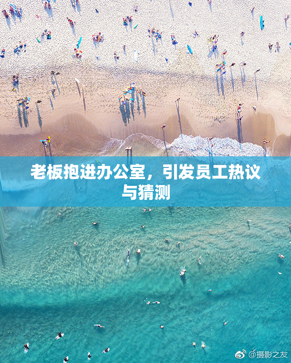 老板抱进办公室，引发员工热议与猜测