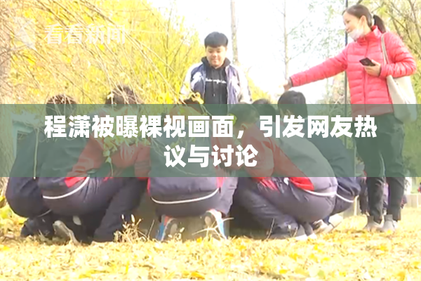 程潇被曝裸视画面，引发网友热议与讨论
