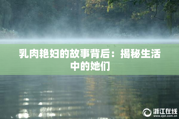 乳肉艳妇的故事背后：揭秘生活中的她们