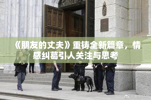 《朋友的丈夫》重铸全新篇章，情感纠葛引人关注与思考