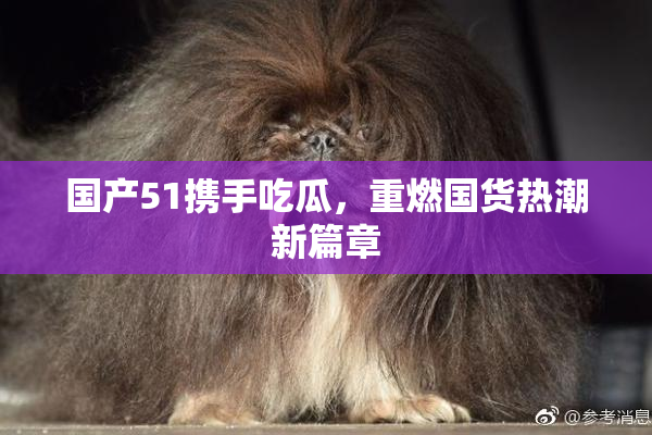 国产51携手吃瓜，重燃国货热潮新篇章