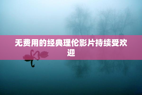 无费用的经典理伦影片持续受欢迎