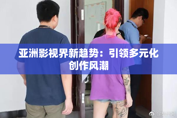 亚洲影视界新趋势：引领多元化创作风潮