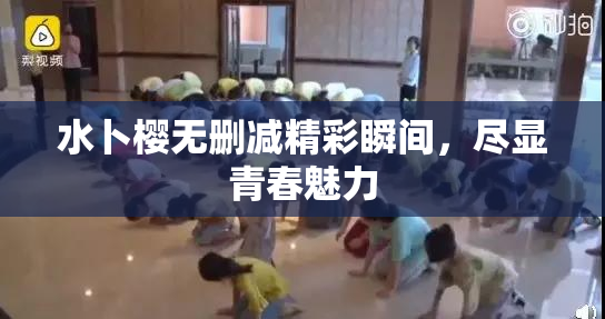 水卜樱无删减精彩瞬间，尽显青春魅力