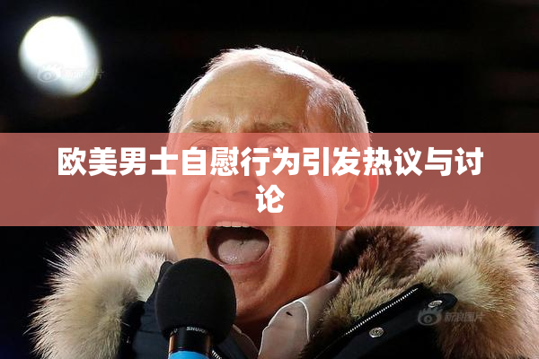 欧美男士自慰行为引发热议与讨论