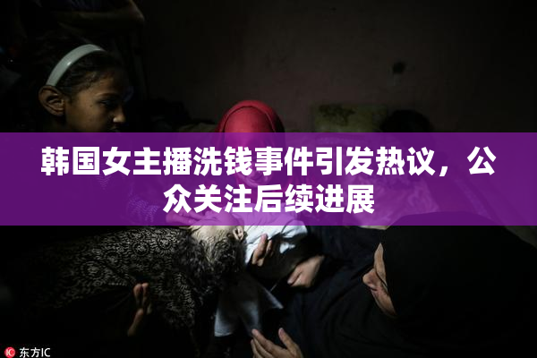 韩国女主播洗钱事件引发热议，公众关注后续进展
