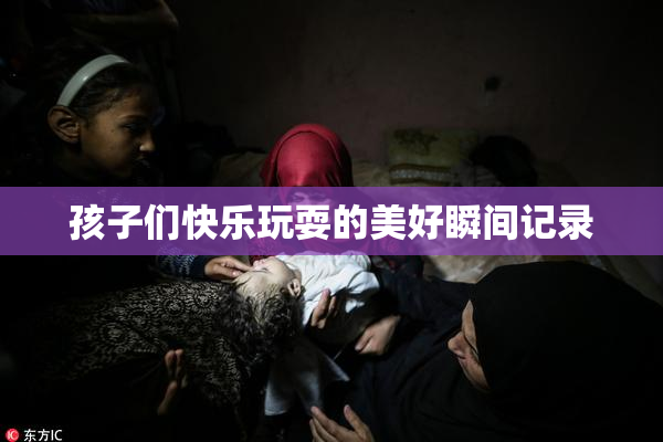 孩子们快乐玩耍的美好瞬间记录