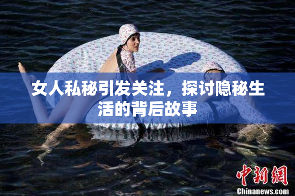 女人私秘引发关注，探讨隐秘生活的背后故事