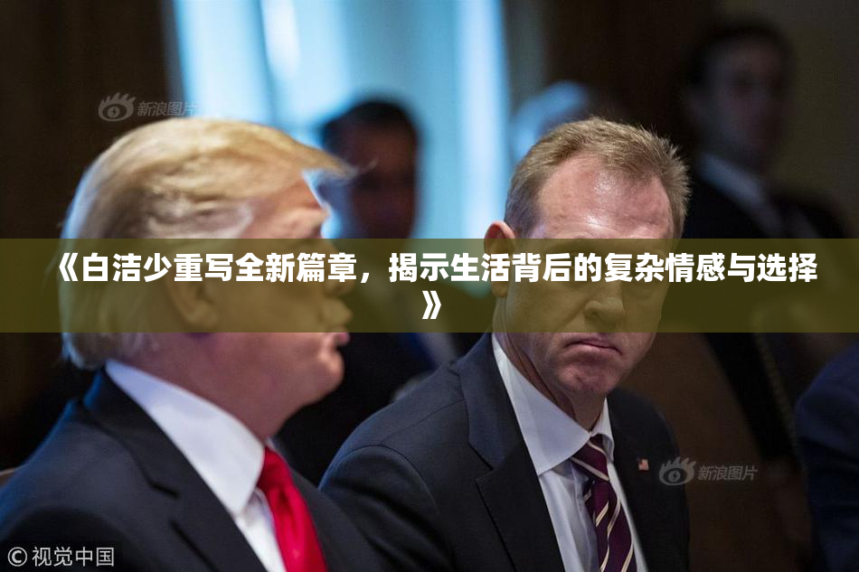 《白洁少重写全新篇章，揭示生活背后的复杂情感与选择》