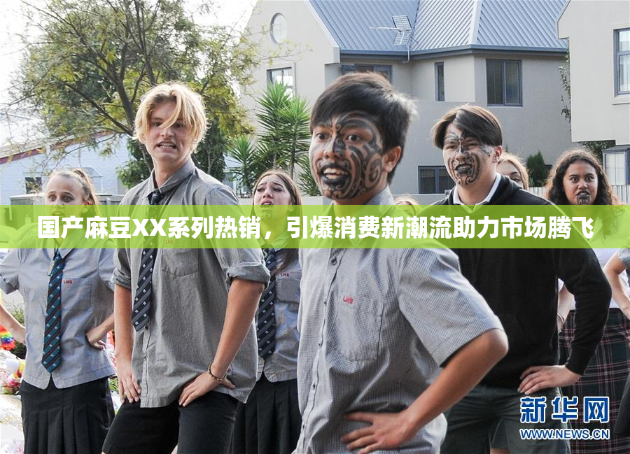 国产麻豆XX系列热销，引爆消费新潮流助力市场腾飞