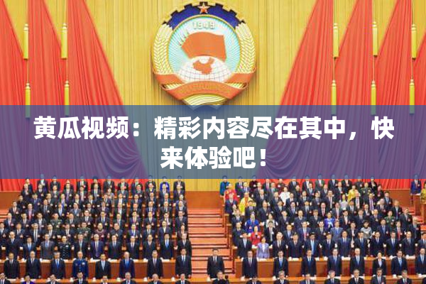 黄瓜视频：精彩内容尽在其中，快来体验吧！