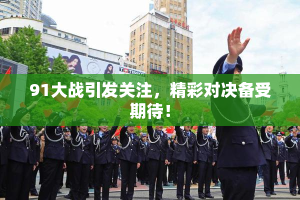 91大战引发关注，精彩对决备受期待！