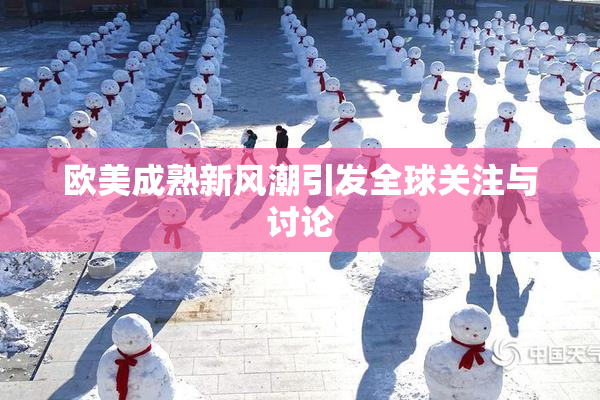 欧美成熟新风潮引发全球关注与讨论