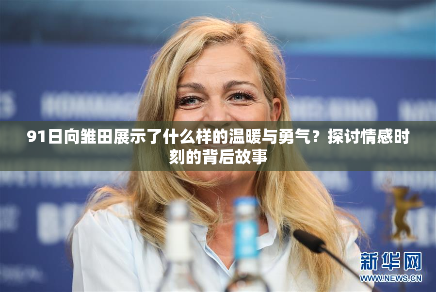 91日向雏田展示了什么样的温暖与勇气？探讨情感时刻的背后故事