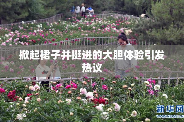 掀起裙子并挺进的大胆体验引发热议