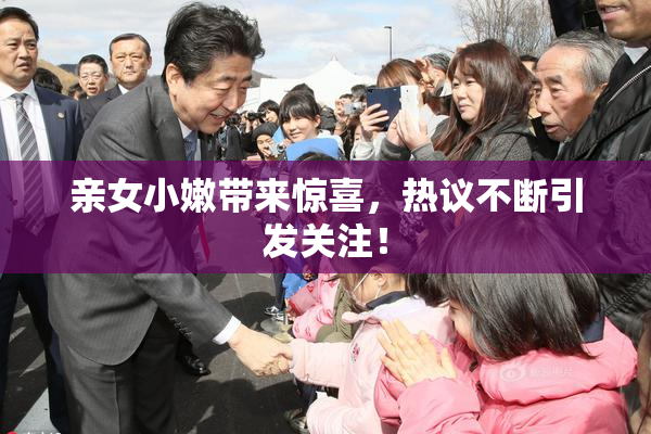 亲女小嫩带来惊喜，热议不断引发关注！