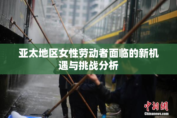 亚太地区女性劳动者面临的新机遇与挑战分析