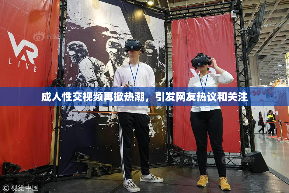 成人性交视频再掀热潮，引发网友热议和关注