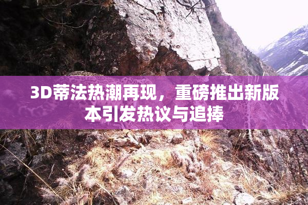 3D蒂法热潮再现，重磅推出新版本引发热议与追捧