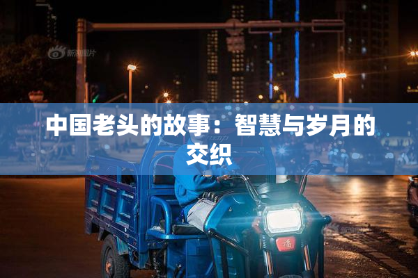 中国老头的故事：智慧与岁月的交织