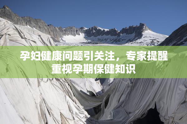 孕妇健康问题引关注，专家提醒重视孕期保健知识