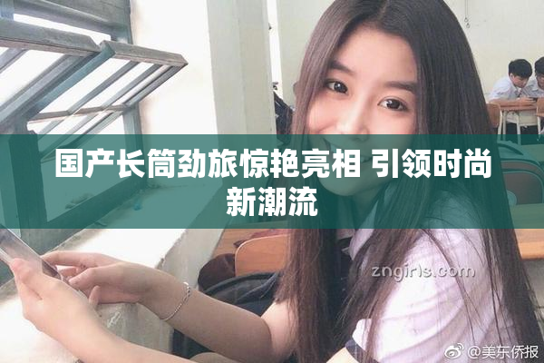 国产长筒劲旅惊艳亮相 引领时尚新潮流