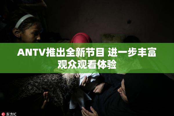 ANTV推出全新节目 进一步丰富观众观看体验