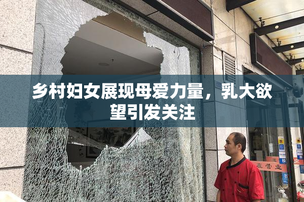 乡村妇女展现母爱力量，乳大欲望引发关注