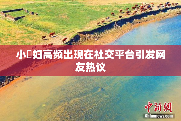 小婬妇高频出现在社交平台引发网友热议