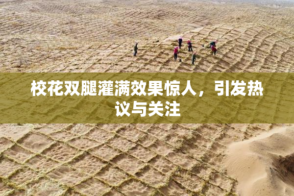 校花双腿灌满效果惊人，引发热议与关注