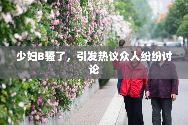 少妇B骚了，引发热议众人纷纷讨论