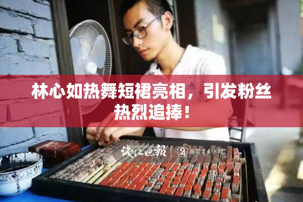 林心如热舞短裙亮相，引发粉丝热烈追捧！
