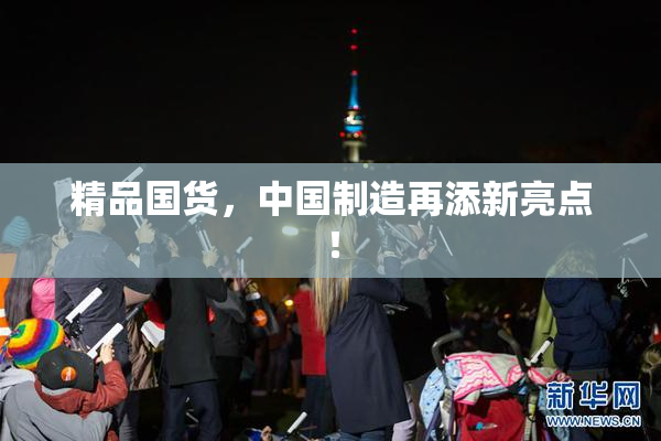 精品国货，中国制造再添新亮点！