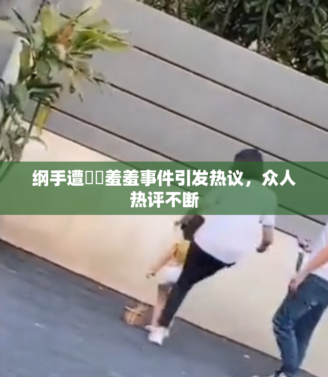 纲手遭❌‌羞羞事件引发热议，众人热评不断