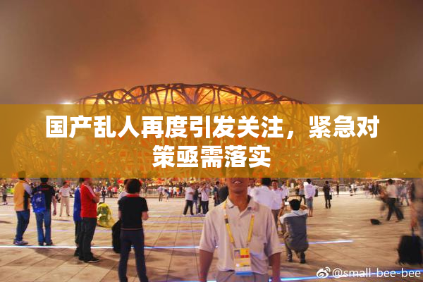国产乱人再度引发关注，紧急对策亟需落实