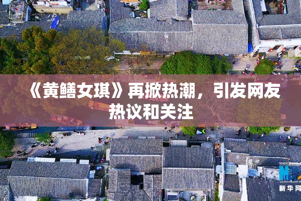 《黄鳝女琪》再掀热潮，引发网友热议和关注