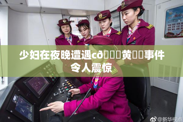 少妇在夜晚遭遇c🔞黄❌‌事件令人震惊