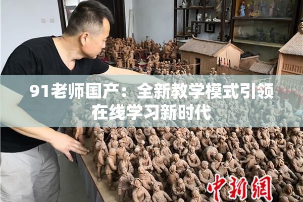 91老师国产：全新教学模式引领在线学习新时代